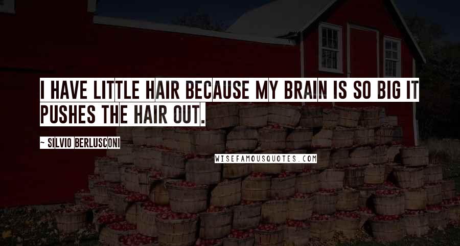 Silvio Berlusconi Quotes: I have little hair because my brain is so big it pushes the hair out.