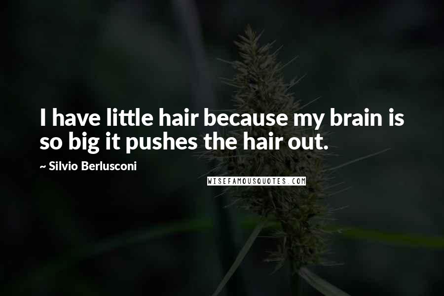 Silvio Berlusconi Quotes: I have little hair because my brain is so big it pushes the hair out.