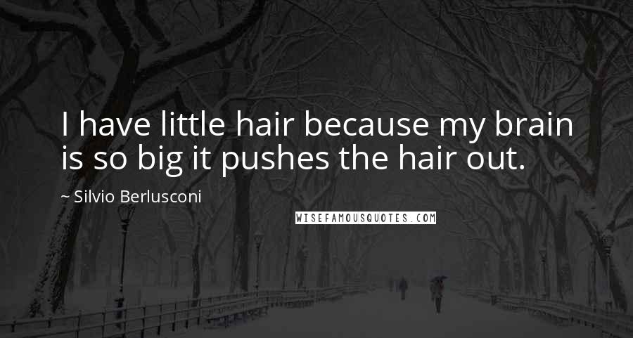 Silvio Berlusconi Quotes: I have little hair because my brain is so big it pushes the hair out.