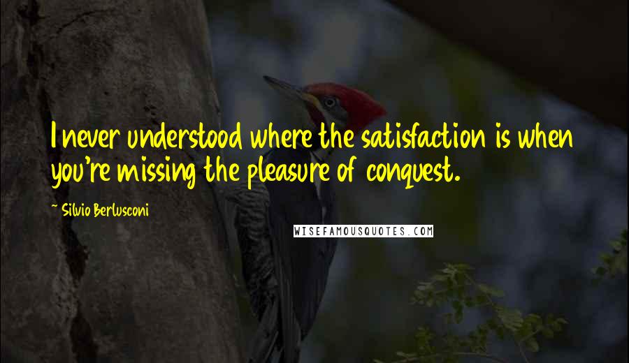 Silvio Berlusconi Quotes: I never understood where the satisfaction is when you're missing the pleasure of conquest.