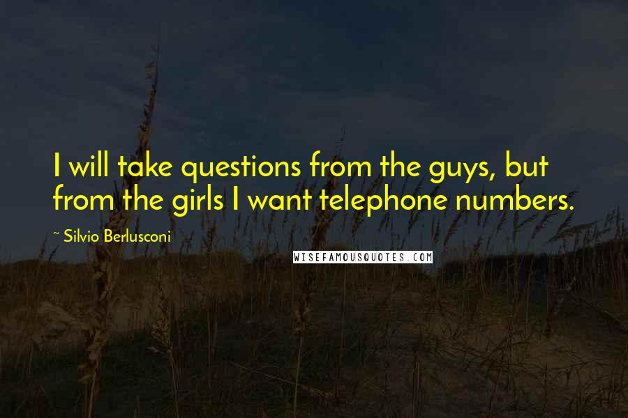 Silvio Berlusconi Quotes: I will take questions from the guys, but from the girls I want telephone numbers.