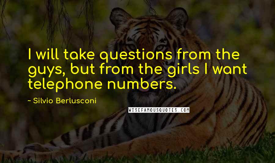 Silvio Berlusconi Quotes: I will take questions from the guys, but from the girls I want telephone numbers.