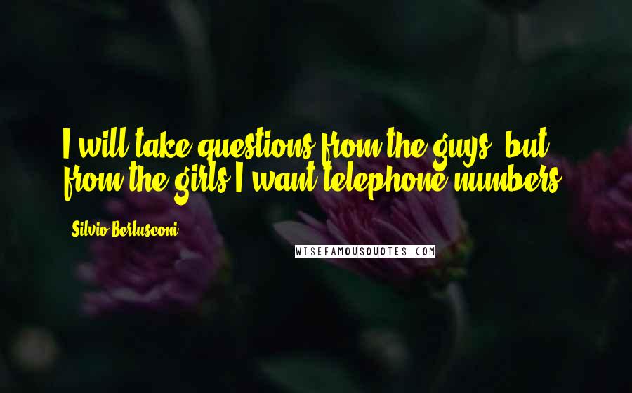 Silvio Berlusconi Quotes: I will take questions from the guys, but from the girls I want telephone numbers.
