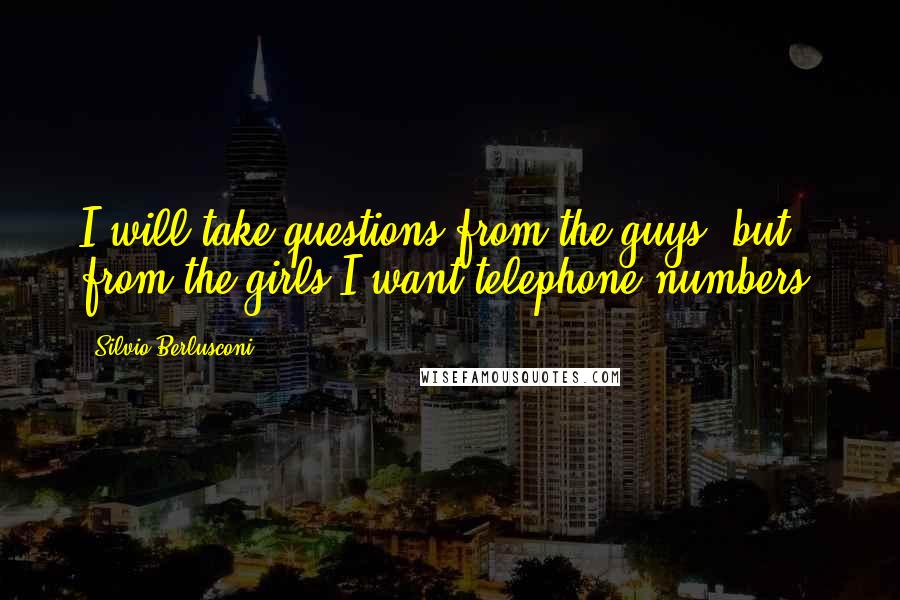 Silvio Berlusconi Quotes: I will take questions from the guys, but from the girls I want telephone numbers.