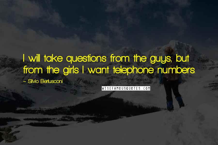 Silvio Berlusconi Quotes: I will take questions from the guys, but from the girls I want telephone numbers.