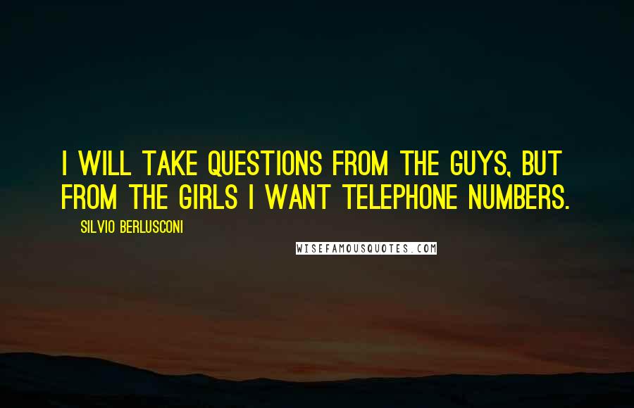 Silvio Berlusconi Quotes: I will take questions from the guys, but from the girls I want telephone numbers.