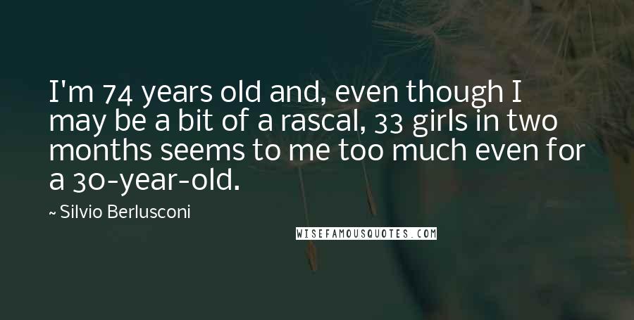 Silvio Berlusconi Quotes: I'm 74 years old and, even though I may be a bit of a rascal, 33 girls in two months seems to me too much even for a 30-year-old.
