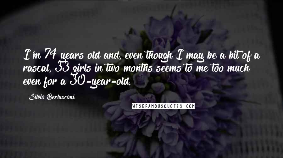 Silvio Berlusconi Quotes: I'm 74 years old and, even though I may be a bit of a rascal, 33 girls in two months seems to me too much even for a 30-year-old.