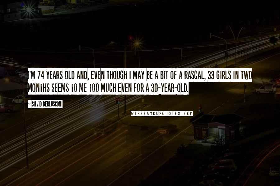 Silvio Berlusconi Quotes: I'm 74 years old and, even though I may be a bit of a rascal, 33 girls in two months seems to me too much even for a 30-year-old.