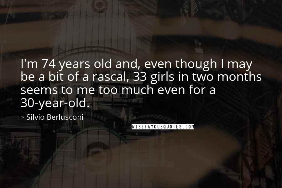 Silvio Berlusconi Quotes: I'm 74 years old and, even though I may be a bit of a rascal, 33 girls in two months seems to me too much even for a 30-year-old.