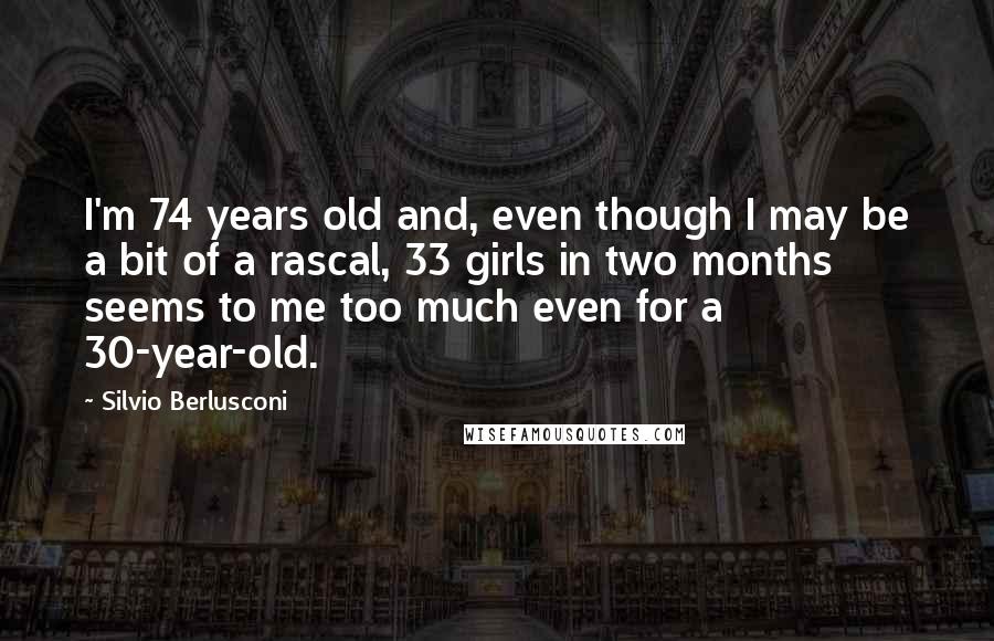 Silvio Berlusconi Quotes: I'm 74 years old and, even though I may be a bit of a rascal, 33 girls in two months seems to me too much even for a 30-year-old.