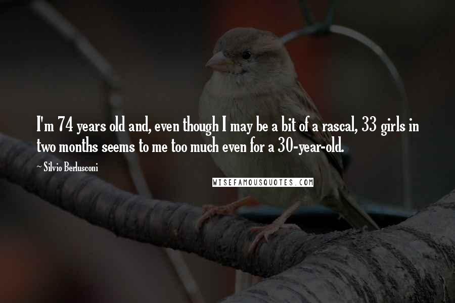 Silvio Berlusconi Quotes: I'm 74 years old and, even though I may be a bit of a rascal, 33 girls in two months seems to me too much even for a 30-year-old.