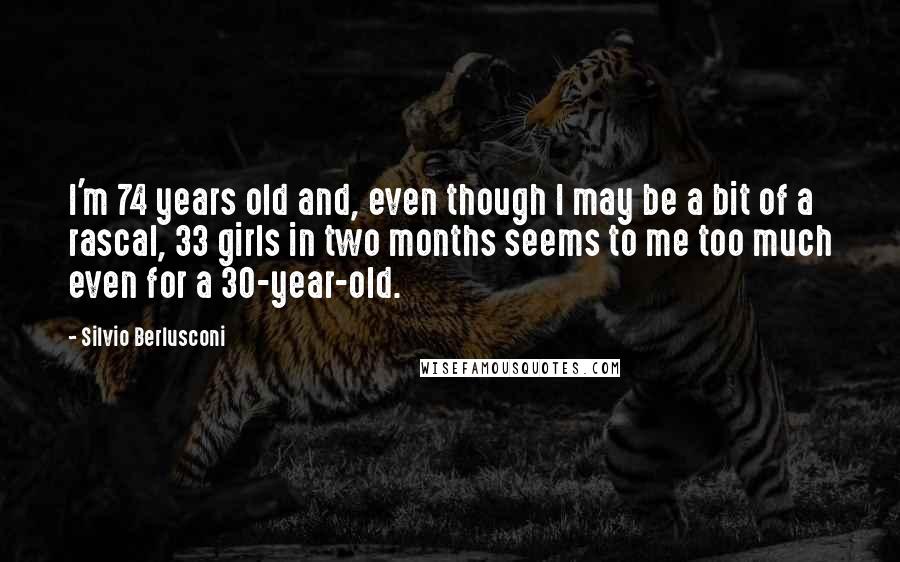 Silvio Berlusconi Quotes: I'm 74 years old and, even though I may be a bit of a rascal, 33 girls in two months seems to me too much even for a 30-year-old.