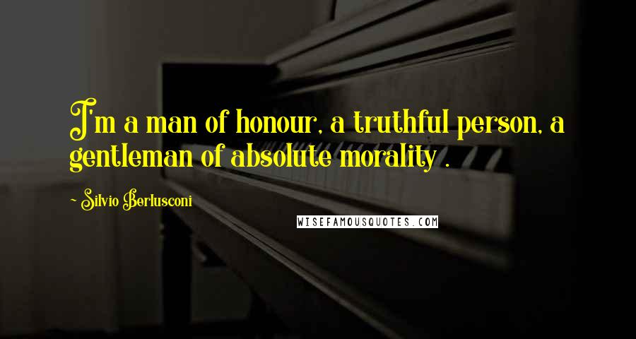Silvio Berlusconi Quotes: I'm a man of honour, a truthful person, a gentleman of absolute morality .