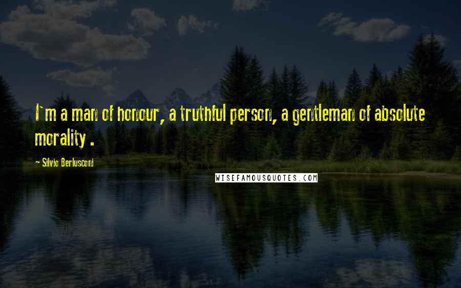 Silvio Berlusconi Quotes: I'm a man of honour, a truthful person, a gentleman of absolute morality .