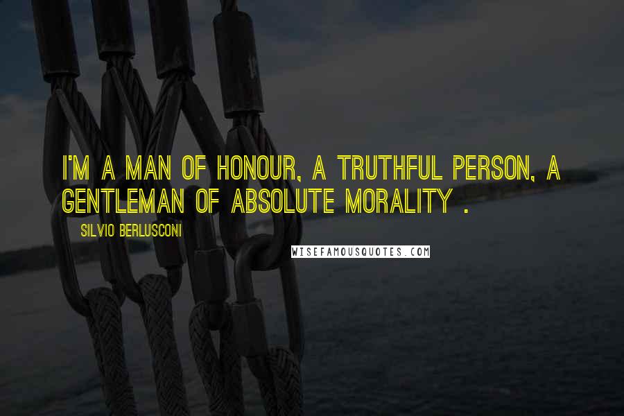 Silvio Berlusconi Quotes: I'm a man of honour, a truthful person, a gentleman of absolute morality .