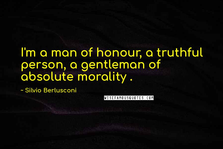 Silvio Berlusconi Quotes: I'm a man of honour, a truthful person, a gentleman of absolute morality .