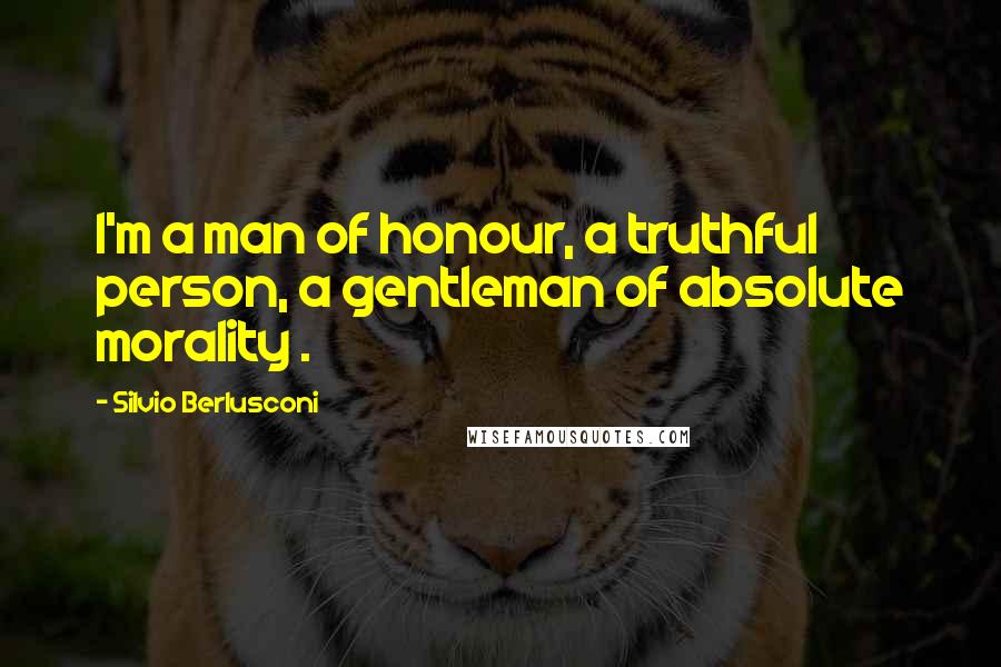 Silvio Berlusconi Quotes: I'm a man of honour, a truthful person, a gentleman of absolute morality .