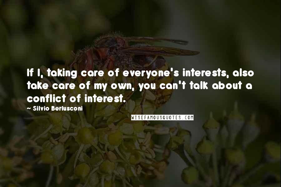 Silvio Berlusconi Quotes: If I, taking care of everyone's interests, also take care of my own, you can't talk about a conflict of interest.