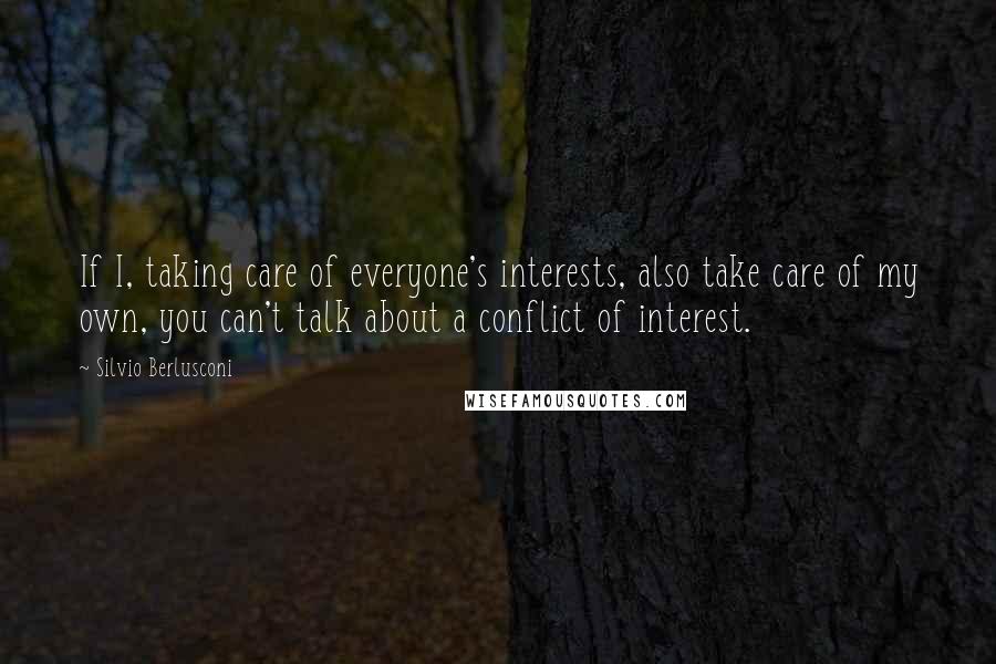 Silvio Berlusconi Quotes: If I, taking care of everyone's interests, also take care of my own, you can't talk about a conflict of interest.