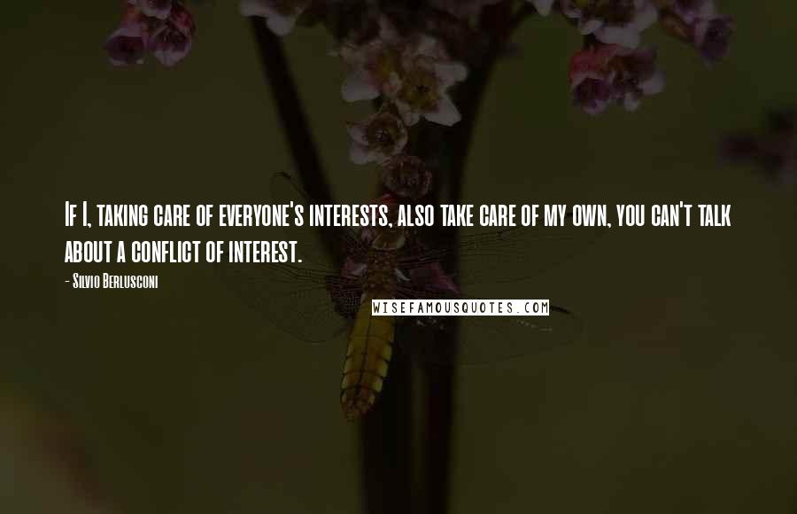 Silvio Berlusconi Quotes: If I, taking care of everyone's interests, also take care of my own, you can't talk about a conflict of interest.