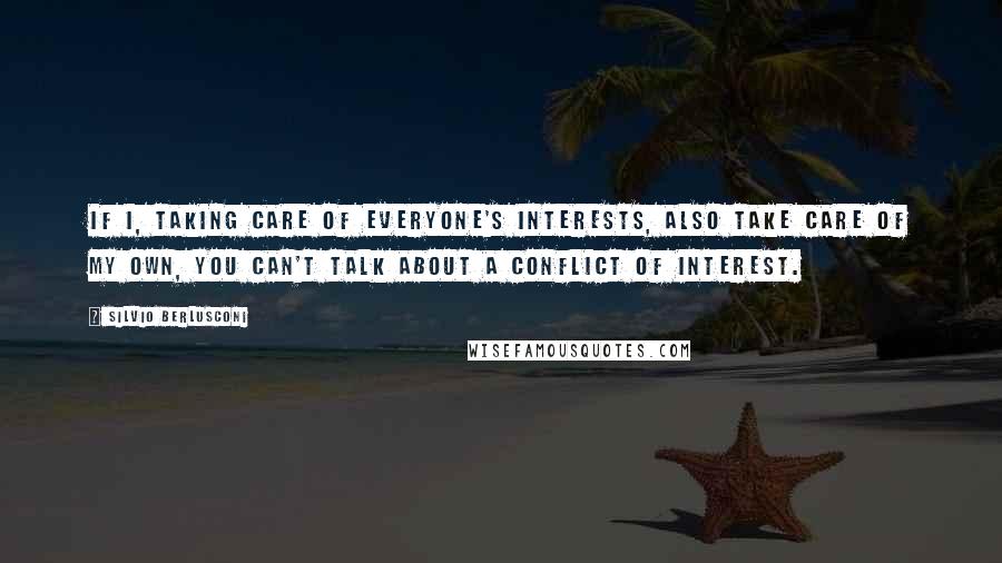 Silvio Berlusconi Quotes: If I, taking care of everyone's interests, also take care of my own, you can't talk about a conflict of interest.