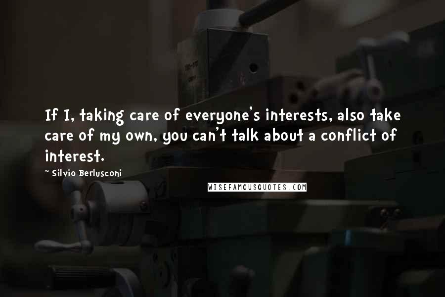 Silvio Berlusconi Quotes: If I, taking care of everyone's interests, also take care of my own, you can't talk about a conflict of interest.