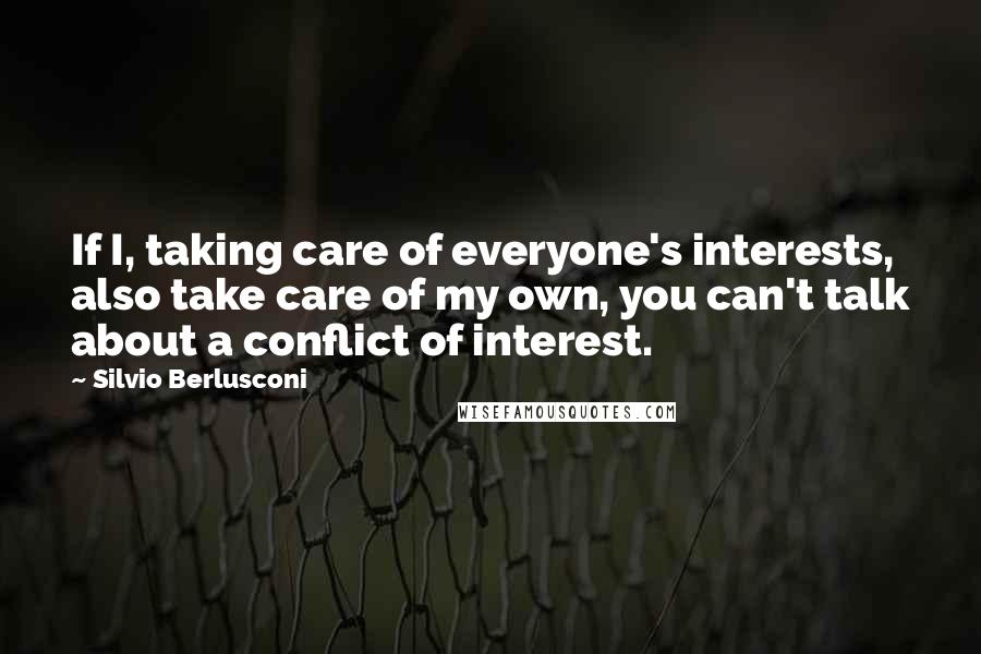 Silvio Berlusconi Quotes: If I, taking care of everyone's interests, also take care of my own, you can't talk about a conflict of interest.