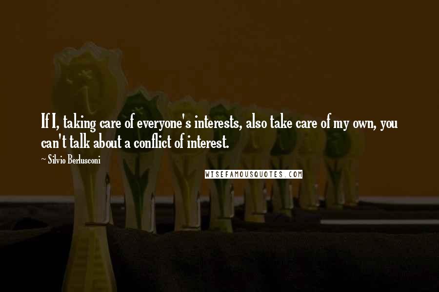 Silvio Berlusconi Quotes: If I, taking care of everyone's interests, also take care of my own, you can't talk about a conflict of interest.