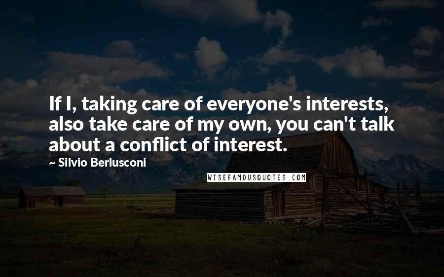 Silvio Berlusconi Quotes: If I, taking care of everyone's interests, also take care of my own, you can't talk about a conflict of interest.