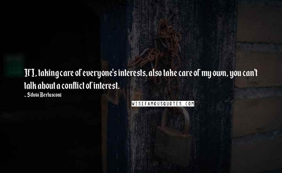 Silvio Berlusconi Quotes: If I, taking care of everyone's interests, also take care of my own, you can't talk about a conflict of interest.