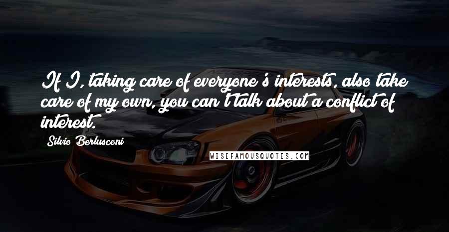 Silvio Berlusconi Quotes: If I, taking care of everyone's interests, also take care of my own, you can't talk about a conflict of interest.