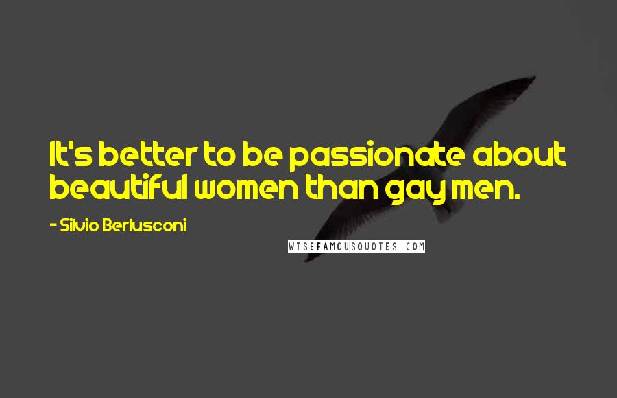 Silvio Berlusconi Quotes: It's better to be passionate about beautiful women than gay men.