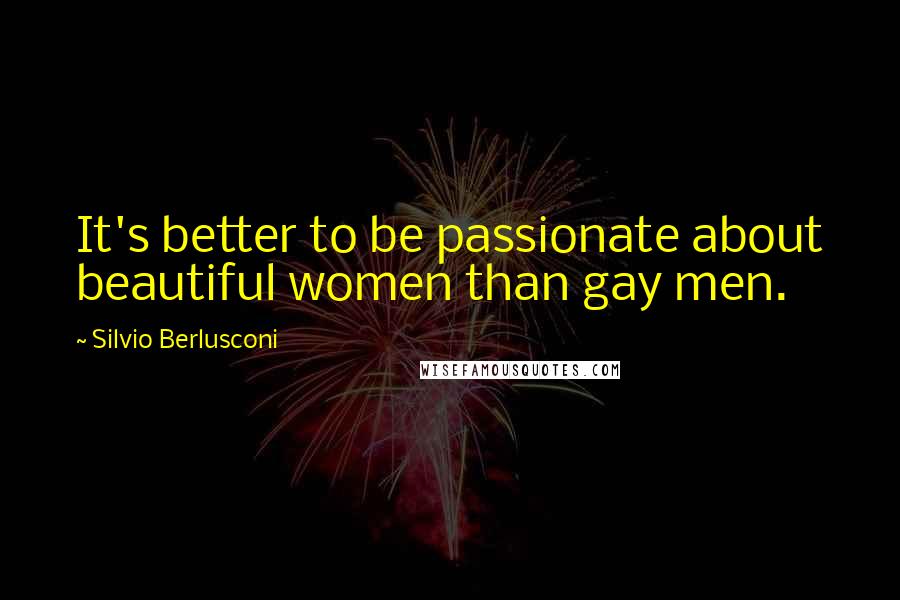 Silvio Berlusconi Quotes: It's better to be passionate about beautiful women than gay men.