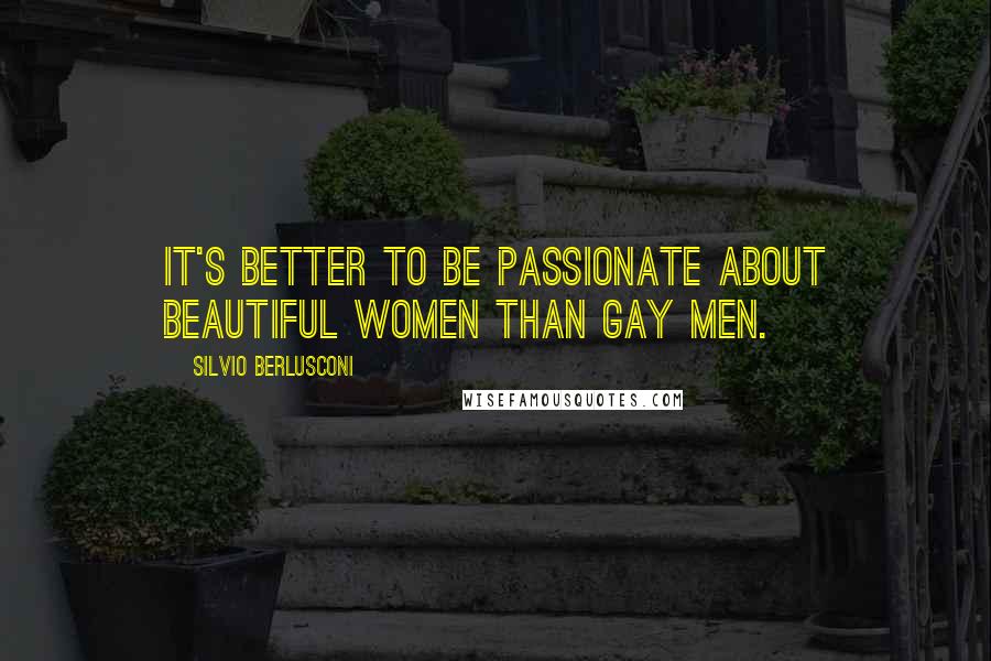 Silvio Berlusconi Quotes: It's better to be passionate about beautiful women than gay men.
