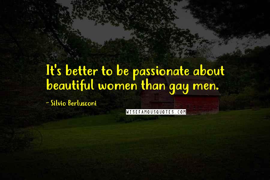 Silvio Berlusconi Quotes: It's better to be passionate about beautiful women than gay men.