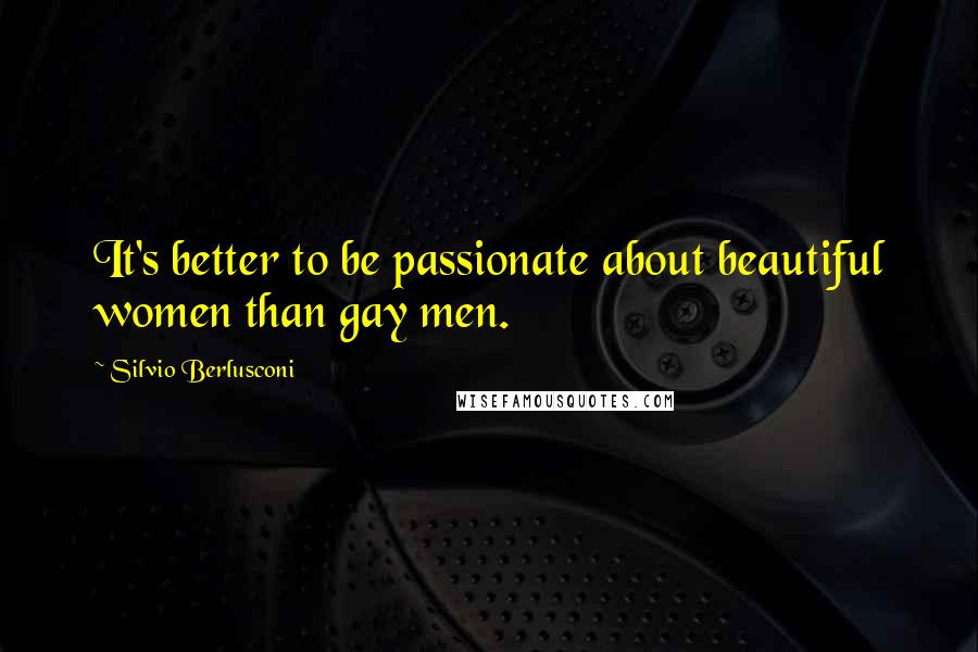 Silvio Berlusconi Quotes: It's better to be passionate about beautiful women than gay men.