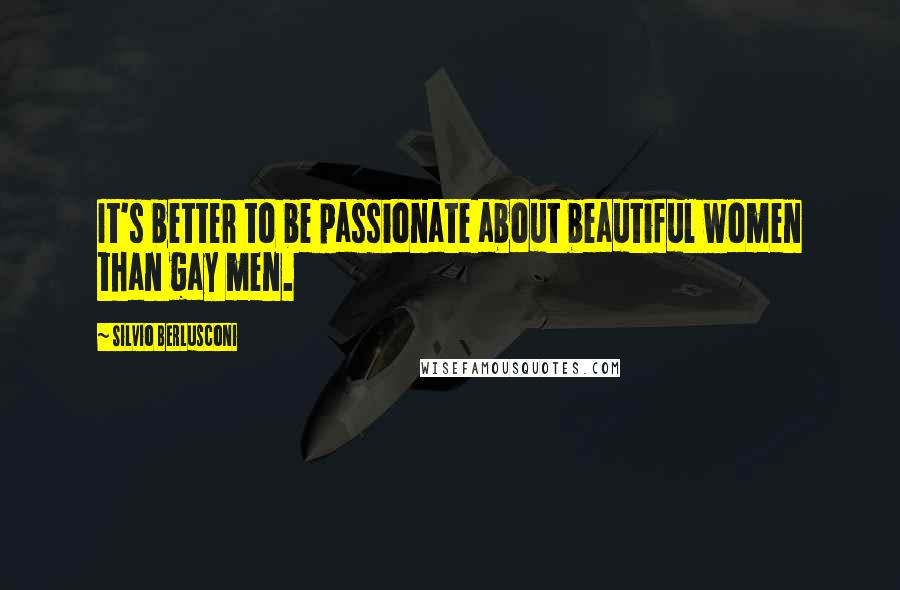 Silvio Berlusconi Quotes: It's better to be passionate about beautiful women than gay men.