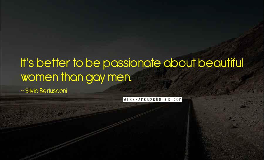 Silvio Berlusconi Quotes: It's better to be passionate about beautiful women than gay men.