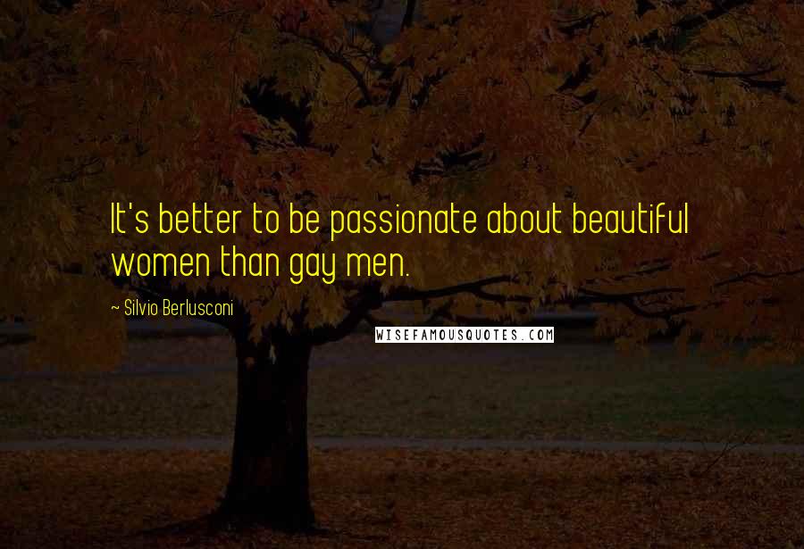 Silvio Berlusconi Quotes: It's better to be passionate about beautiful women than gay men.