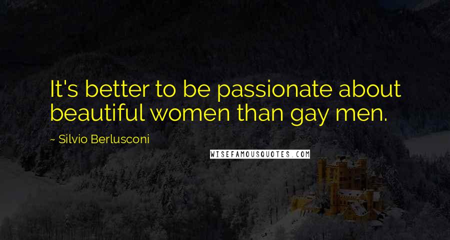 Silvio Berlusconi Quotes: It's better to be passionate about beautiful women than gay men.