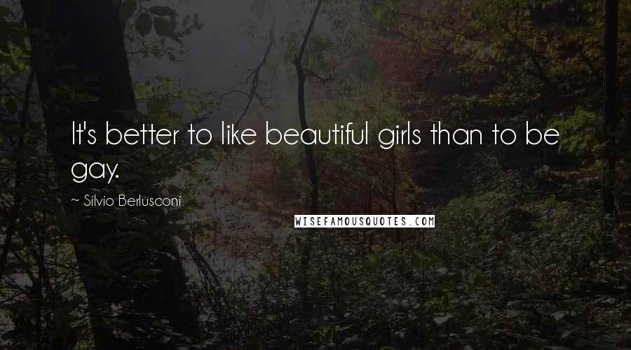 Silvio Berlusconi Quotes: It's better to like beautiful girls than to be gay.