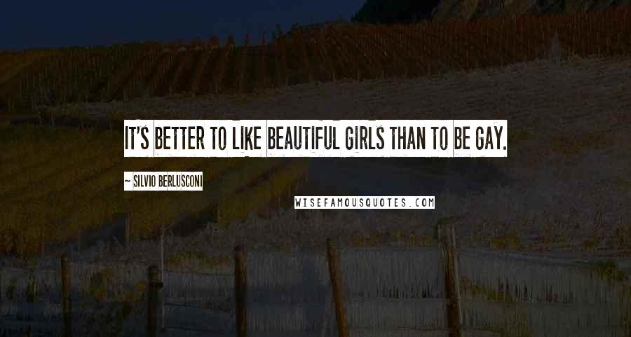 Silvio Berlusconi Quotes: It's better to like beautiful girls than to be gay.