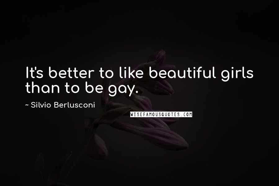 Silvio Berlusconi Quotes: It's better to like beautiful girls than to be gay.