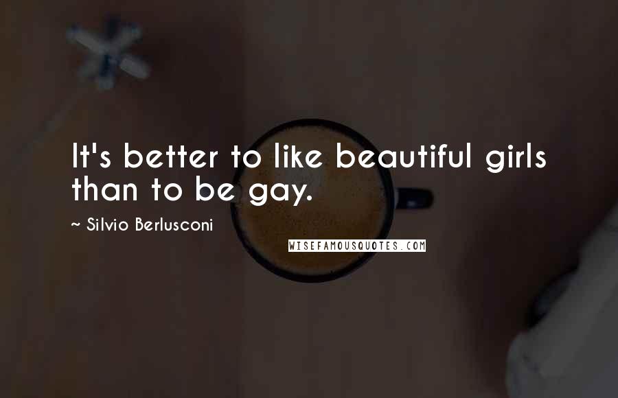 Silvio Berlusconi Quotes: It's better to like beautiful girls than to be gay.