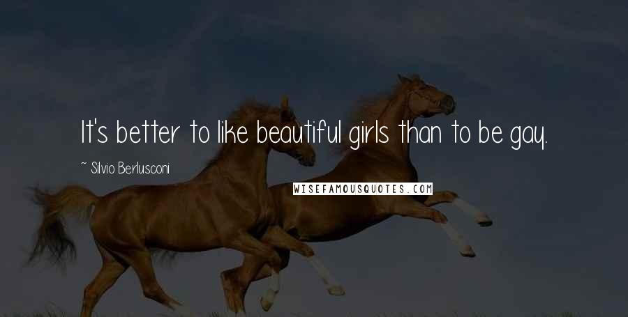 Silvio Berlusconi Quotes: It's better to like beautiful girls than to be gay.