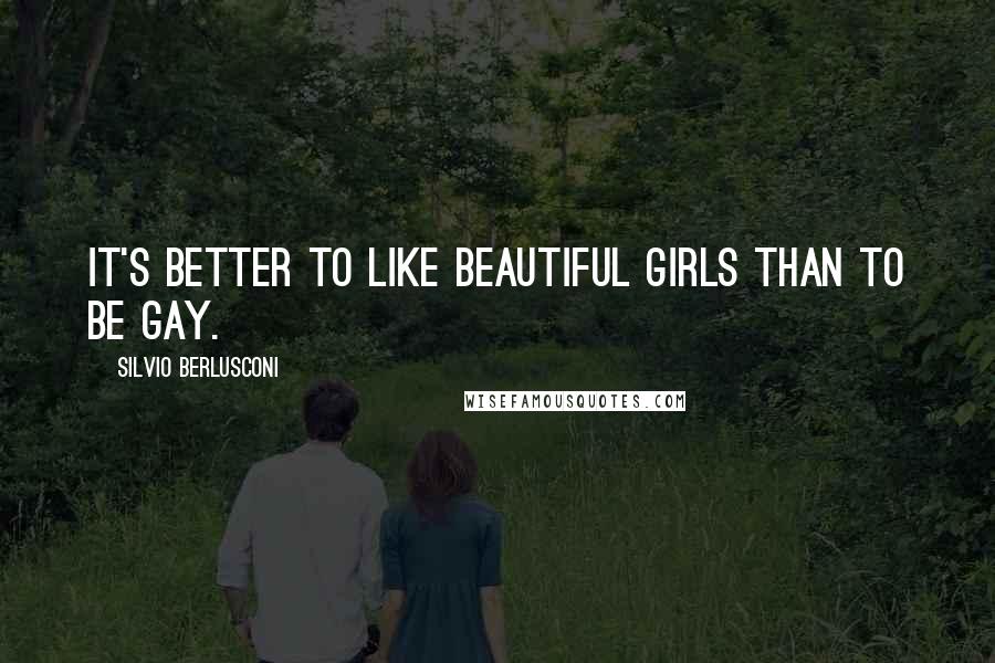 Silvio Berlusconi Quotes: It's better to like beautiful girls than to be gay.