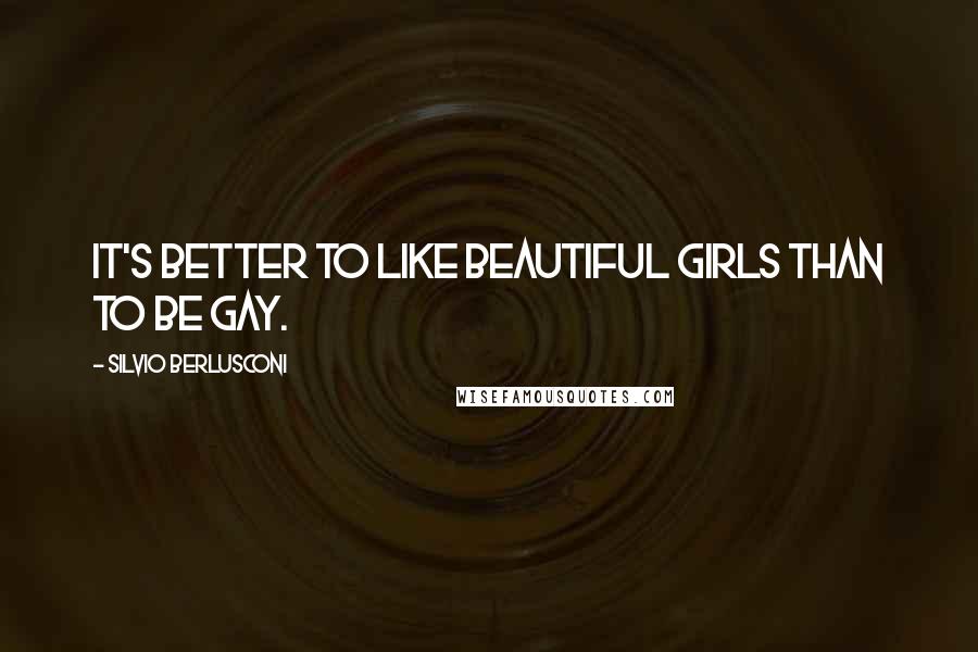 Silvio Berlusconi Quotes: It's better to like beautiful girls than to be gay.