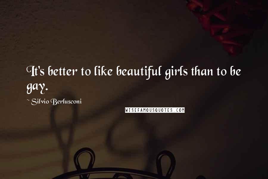 Silvio Berlusconi Quotes: It's better to like beautiful girls than to be gay.