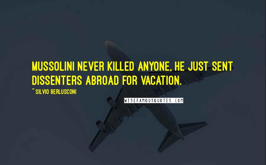 Silvio Berlusconi Quotes: Mussolini never killed anyone, he just sent dissenters abroad for vacation.